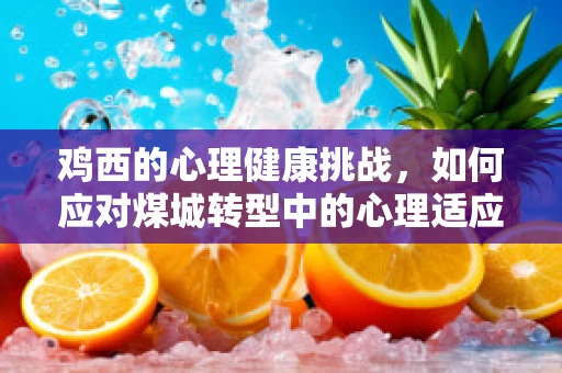 鸡西的心理健康挑战，如何应对煤城转型中的心理适应问题？