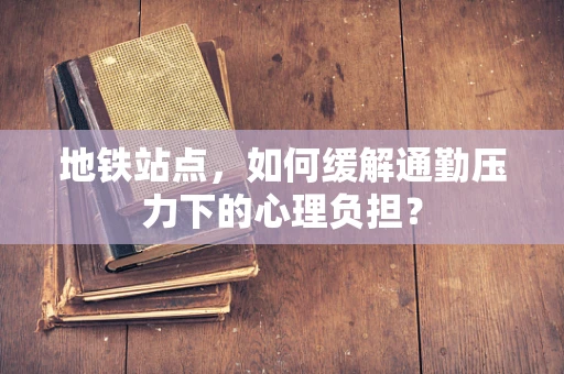 地铁站点，如何缓解通勤压力下的心理负担？