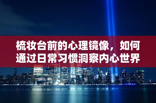 梳妆台前的心理镜像，如何通过日常习惯洞察内心世界？