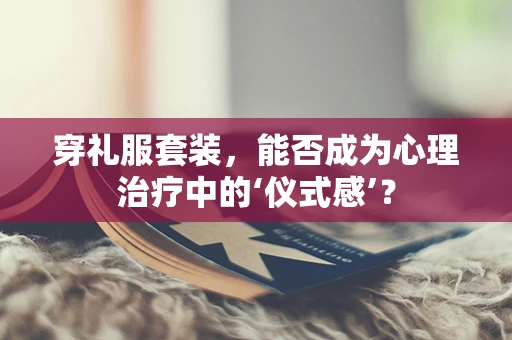 穿礼服套装，能否成为心理治疗中的‘仪式感’？