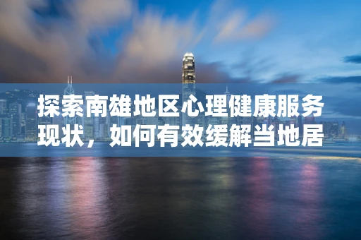 探索南雄地区心理健康服务现状，如何有效缓解当地居民的心理压力？