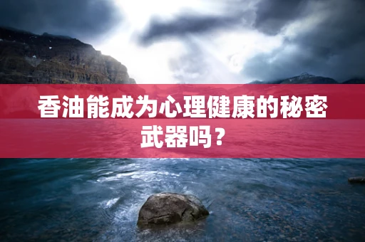 香油能成为心理健康的秘密武器吗？