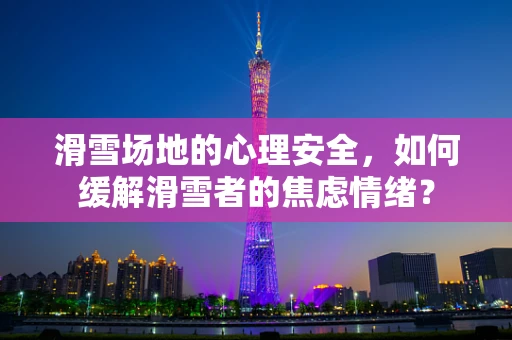 滑雪场地的心理安全，如何缓解滑雪者的焦虑情绪？
