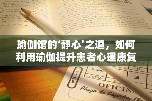 瑜伽馆的‘静心’之道，如何利用瑜伽提升患者心理康复？