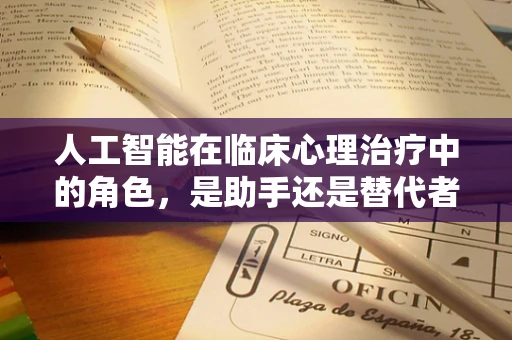 人工智能在临床心理治疗中的角色，是助手还是替代者？