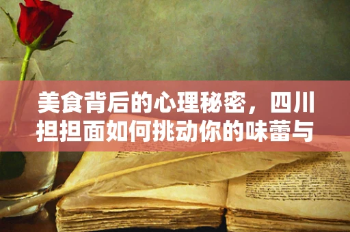 美食背后的心理秘密，四川担担面如何挑动你的味蕾与心情？