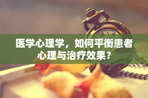 医学心理学，如何平衡患者心理与治疗效果？