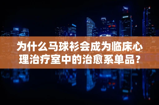 为什么马球衫会成为临床心理治疗室中的治愈系单品？
