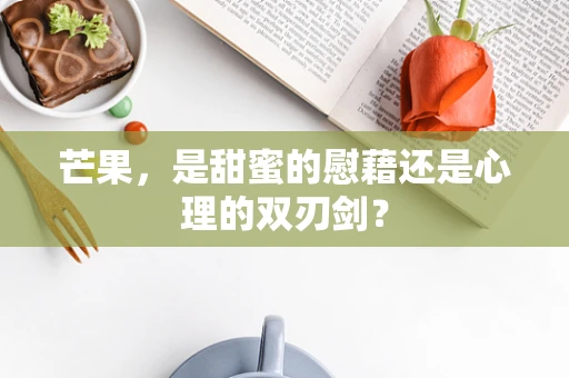芒果，是甜蜜的慰藉还是心理的双刃剑？