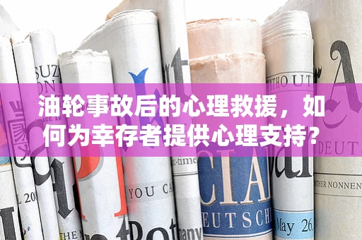 油轮事故后的心理救援，如何为幸存者提供心理支持？