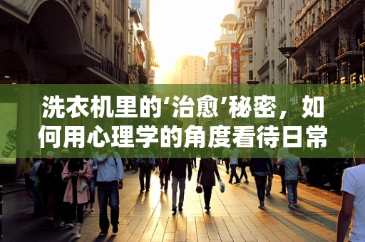 洗衣机里的‘治愈’秘密，如何用心理学的角度看待日常家务的积极影响？