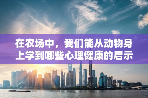 在农场中，我们能从动物身上学到哪些心理健康的启示？