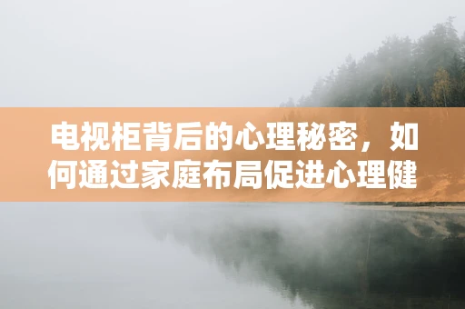 电视柜背后的心理秘密，如何通过家庭布局促进心理健康？