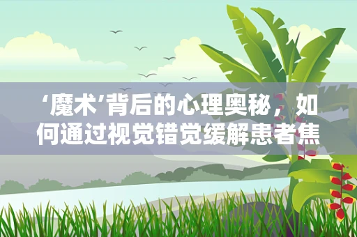 ‘魔术’背后的心理奥秘，如何通过视觉错觉缓解患者焦虑？