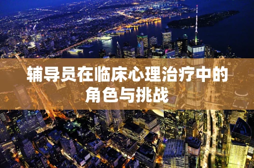 辅导员在临床心理治疗中的角色与挑战