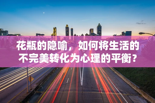 花瓶的隐喻，如何将生活的不完美转化为心理的平衡？