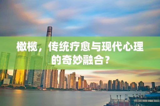 橄榄，传统疗愈与现代心理的奇妙融合？