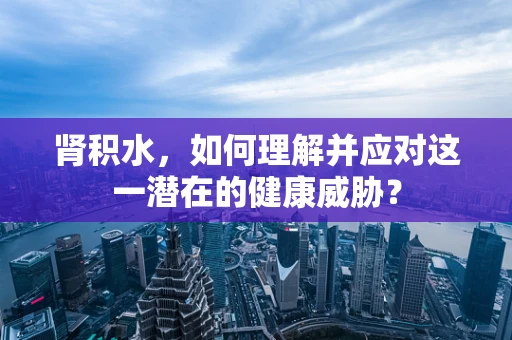 肾积水，如何理解并应对这一潜在的健康威胁？
