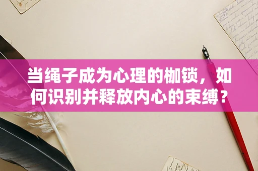 当绳子成为心理的枷锁，如何识别并释放内心的束缚？