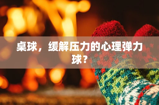 桌球，缓解压力的心理弹力球？