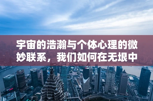宇宙的浩瀚与个体心理的微妙联系，我们如何在无垠中寻找内心的安宁？