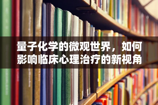 量子化学的微观世界，如何影响临床心理治疗的新视角？