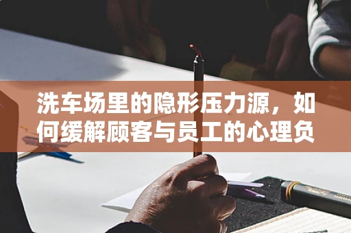 洗车场里的隐形压力源，如何缓解顾客与员工的心理负担？