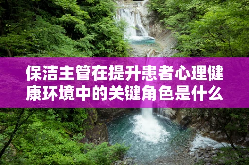 保洁主管在提升患者心理健康环境中的关键角色是什么？