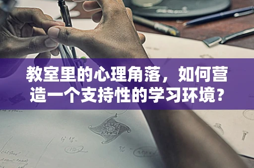 教室里的心理角落，如何营造一个支持性的学习环境？