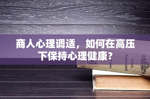 商人心理调适，如何在高压下保持心理健康？