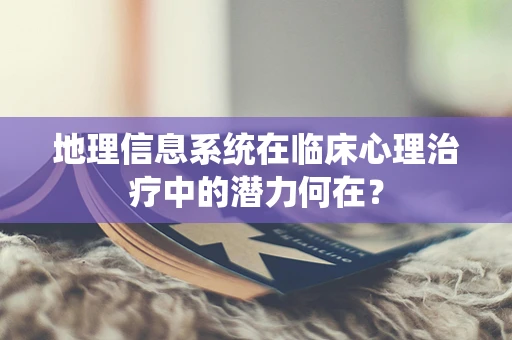 地理信息系统在临床心理治疗中的潜力何在？