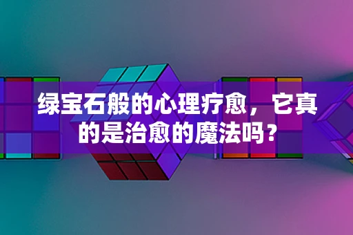 绿宝石般的心理疗愈，它真的是治愈的魔法吗？