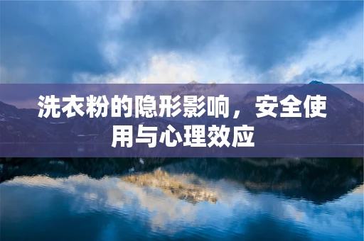洗衣粉的隐形影响，安全使用与心理效应