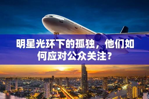 明星光环下的孤独，他们如何应对公众关注？