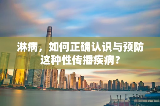 淋病，如何正确认识与预防这种性传播疾病？