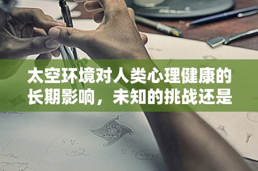 太空环境对人类心理健康的长期影响，未知的挑战还是可预见的适应？