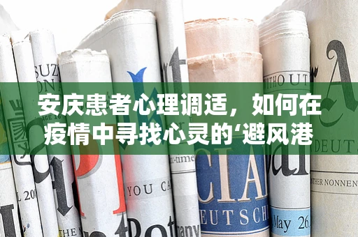 安庆患者心理调适，如何在疫情中寻找心灵的‘避风港’？