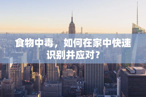 食物中毒，如何在家中快速识别并应对？