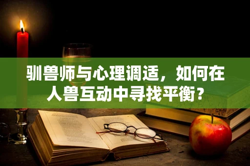 驯兽师与心理调适，如何在人兽互动中寻找平衡？