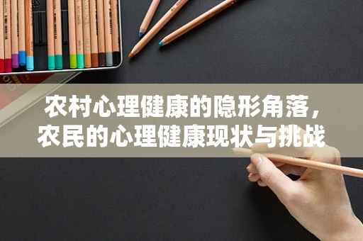 农村心理健康的隐形角落，农民的心理健康现状与挑战