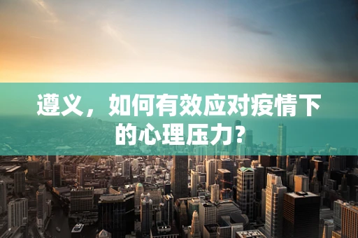 遵义，如何有效应对疫情下的心理压力？