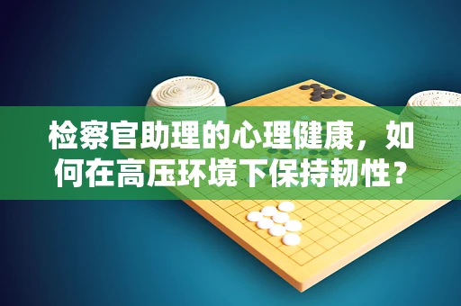 检察官助理的心理健康，如何在高压环境下保持韧性？