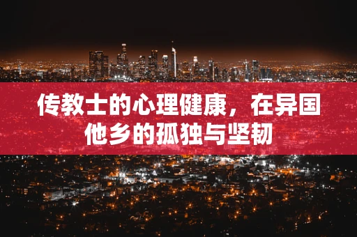 传教士的心理健康，在异国他乡的孤独与坚韧