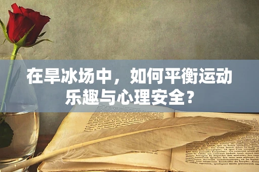 在旱冰场中，如何平衡运动乐趣与心理安全？