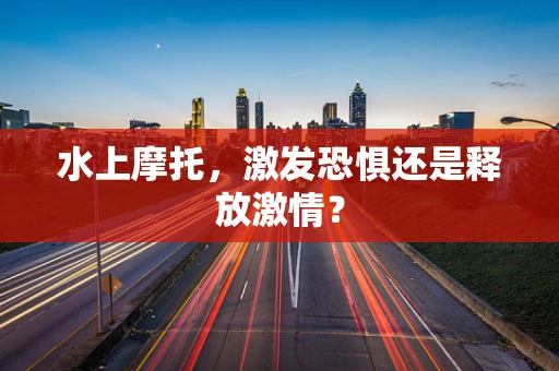 水上摩托，激发恐惧还是释放激情？