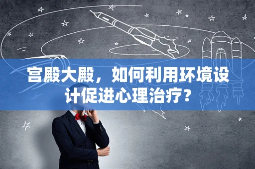 宫殿大殿，如何利用环境设计促进心理治疗？