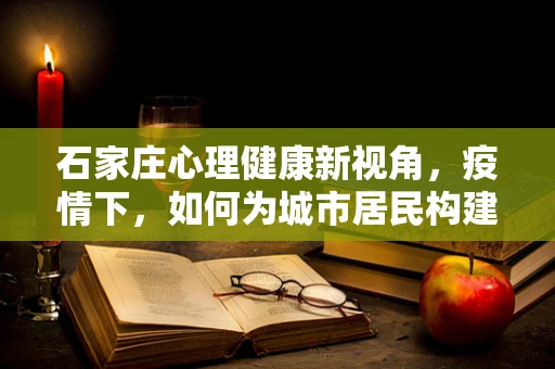 石家庄心理健康新视角，疫情下，如何为城市居民构建心理防疫墙？