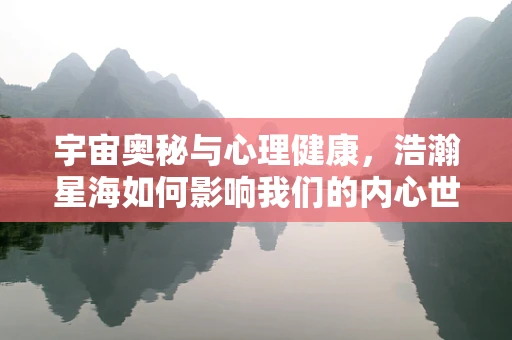宇宙奥秘与心理健康，浩瀚星海如何影响我们的内心世界？