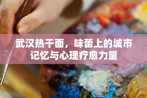 武汉热干面，味蕾上的城市记忆与心理疗愈力量