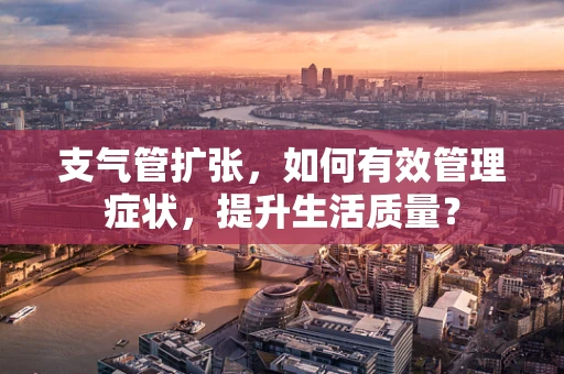 支气管扩张，如何有效管理症状，提升生活质量？